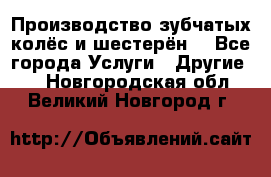 Производство зубчатых колёс и шестерён. - Все города Услуги » Другие   . Новгородская обл.,Великий Новгород г.